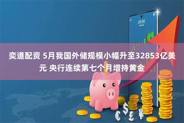 奕道配资 5月我国外储规模小幅升至32853亿美元 央行连续第七个月增持黄金