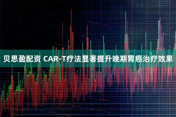 贝思盈配资 CAR-T疗法显著提升晚期胃癌治疗效果