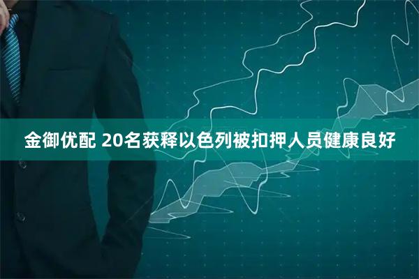 金御优配 20名获释以色列被扣押人员健康良好