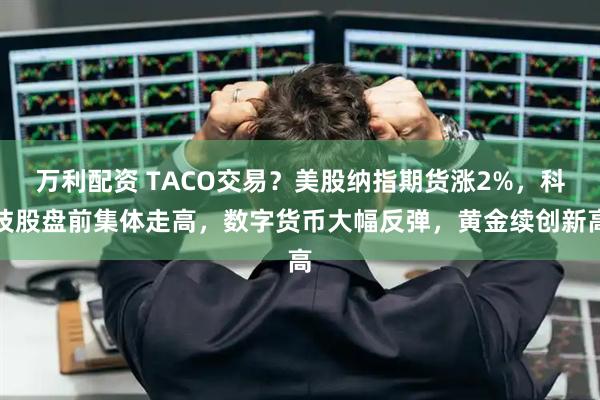 万利配资 TACO交易？美股纳指期货涨2%，科技股盘前集体走高，数字货币大幅反弹，黄金续创新高