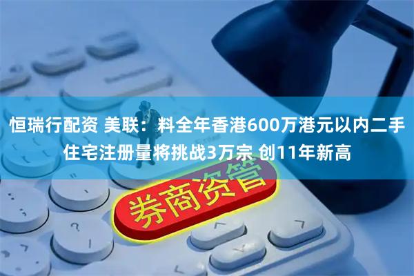 恒瑞行配资 美联：料全年香港600万港元以内二手住宅注册量将挑战3万宗 创11年新高