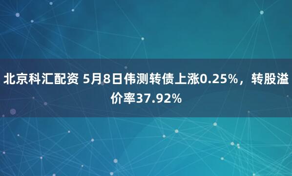 北京科汇配资 5月8日伟测转债上涨0.25%，转股溢价率37.92%