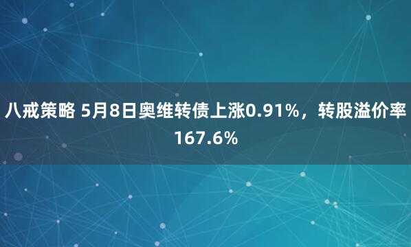 八戒策略 5月8日奥维转债上涨0.91%，转股溢价率167.6%