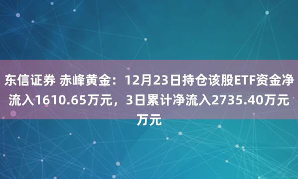 东信证券 赤峰黄金：12月23日持仓该股ETF资金净流入1610.65万元，3日累计净流入2735.40万元