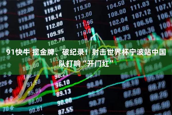 91快牛 揽金牌、破纪录！射击世界杯宁波站中国队打响“开门红”