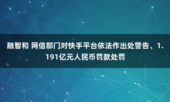 融智和 网信部门对快手平台依法作出处警告、1.191亿元人民币罚款处罚
