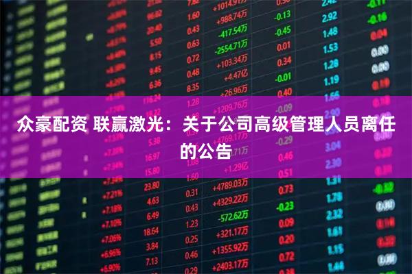 众豪配资 联赢激光：关于公司高级管理人员离任的公告