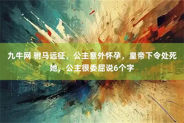 九牛网 驸马远征，公主意外怀孕，皇帝下令处死她，公主很委屈说6个字