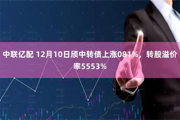 中联亿配 12月10日颀中转债上涨081%,转股溢价率5553%