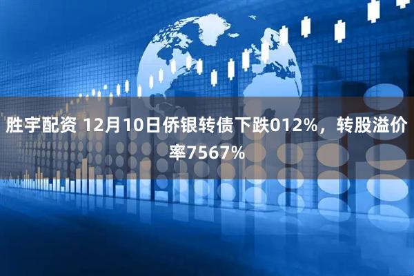胜宇配资 12月10日侨银转债下跌012%，转股溢价率7567%