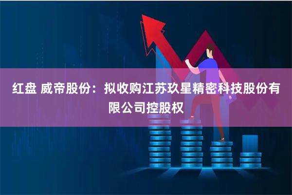 红盘 威帝股份：拟收购江苏玖星精密科技股份有限公司控股权
