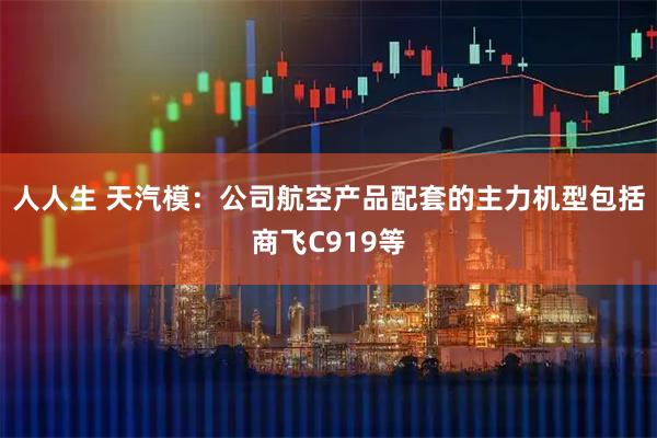 人人生 天汽模:公司航空产品配套的主力机型包括商飞C919等