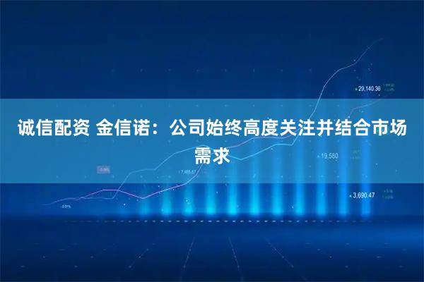 诚信配资 金信诺:公司始终高度关注并结合市场需求