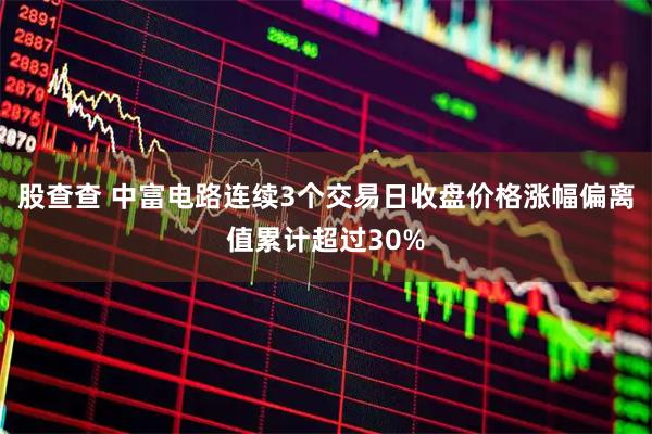 股查查 中富电路连续3个交易日收盘价格涨幅偏离值累计超过30%