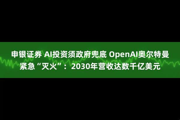 申银证券 AI投资须政府兜底 OpenAI奥尔特曼紧急“灭火”:2030年营收达数千亿美元