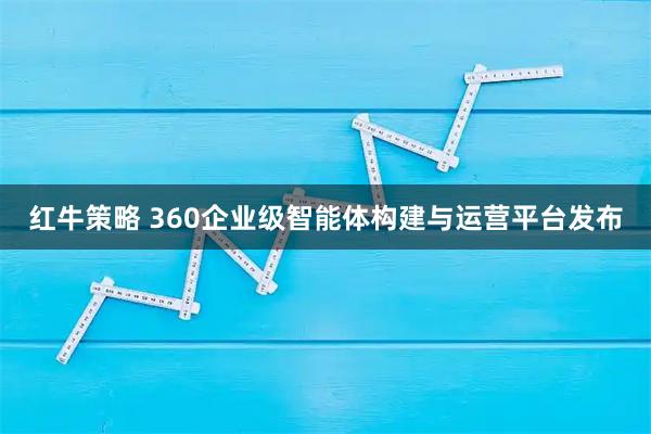 红牛策略 360企业级智能体构建与运营平台发布