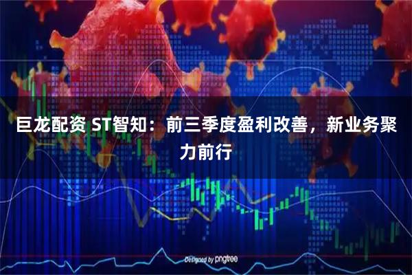 巨龙配资 ST智知：前三季度盈利改善，新业务聚力前行