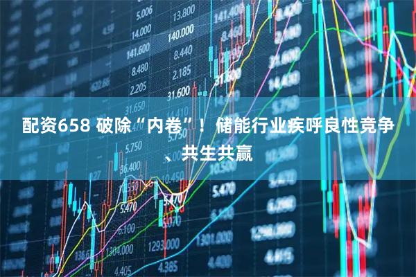 配资658 破除“内卷”!储能行业疾呼良性竞争、共生共赢