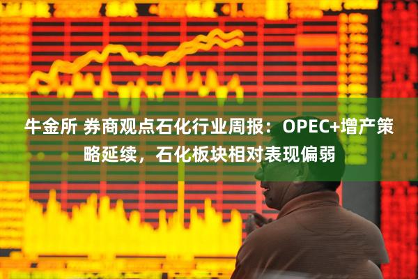 牛金所 券商观点石化行业周报:OPEC+增产策略延续,石化板块相对表现偏弱