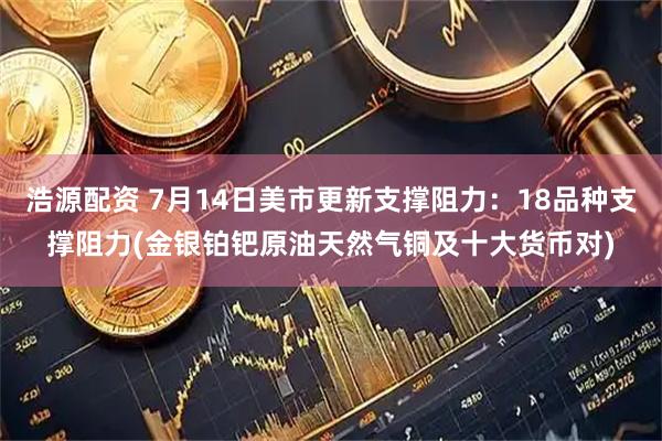 浩源配资 7月14日美市更新支撑阻力：18品种支撑阻力(金银铂钯原油天然气铜及十大货币对)