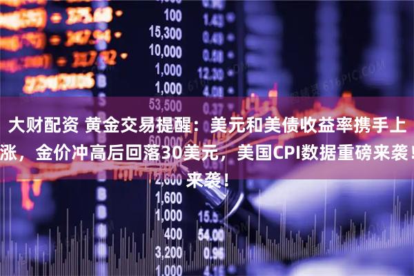 大财配资 黄金交易提醒：美元和美债收益率携手上涨，金价冲高后回落30美元，美国CPI数据重磅来袭！