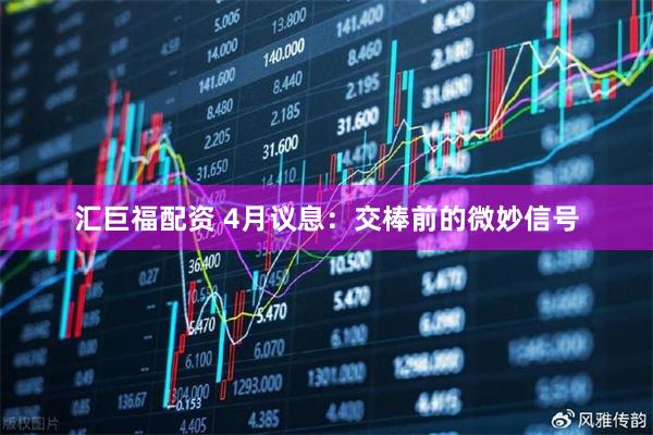 汇巨福配资 4月议息：交棒前的微妙信号