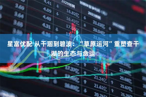 星富优配 从干涸到碧波:“草原运河”重塑查干湖的生态与命运