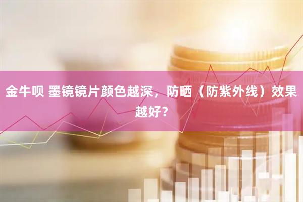 金牛呗 墨镜镜片颜色越深，防晒（防紫外线）效果越好？