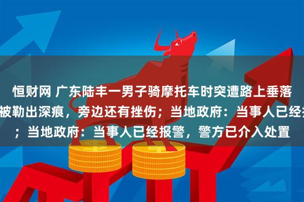 恒财网 广东陆丰一男子骑摩托车时突遭路上垂落的电线“割喉”，颈部被勒出深痕，旁边还有挫伤；当地政府：当事人已经报警，警方已介入处置