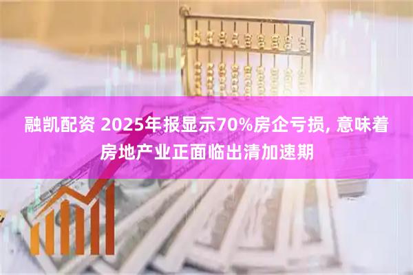 融凯配资 2025年报显示70%房企亏损, 意味着房地产业正面临出清加速期