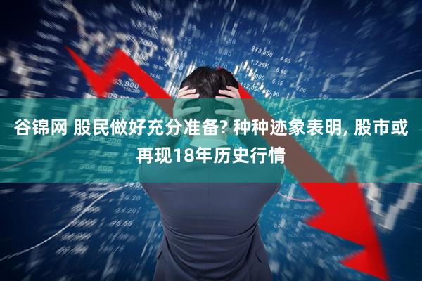 谷锦网 股民做好充分准备? 种种迹象表明, 股市或再现18年历史行情