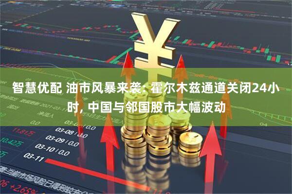 智慧优配 油市风暴来袭: 霍尔木兹通道关闭24小时, 中国与邻国股市大幅波动