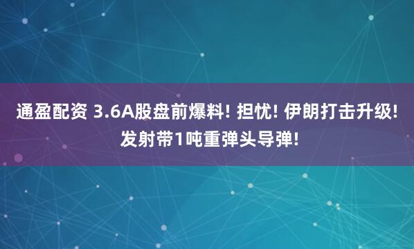 通盈配资 3.6A股盘前爆料! 担忧! 伊朗打击升级! 发射带1吨重弹头导弹!