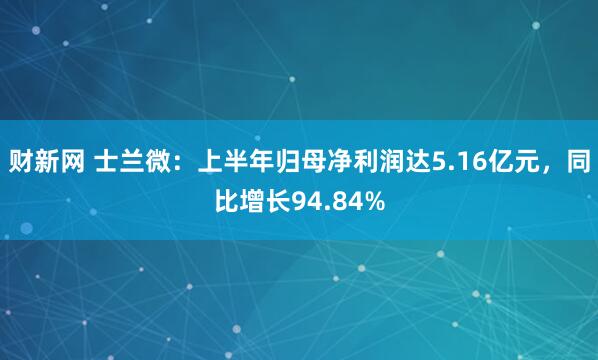 财新网 士兰微:上半年归母净利润达5.16亿元,同比增长94.84%