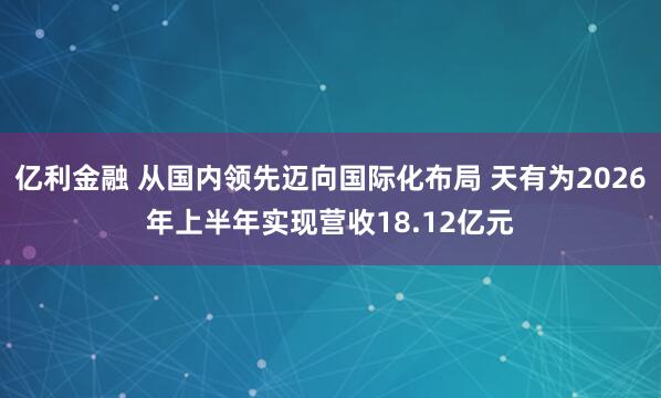 亿利金融 从国内领先迈向国际化布局 天有为2026年上半年实现营收18.12亿元